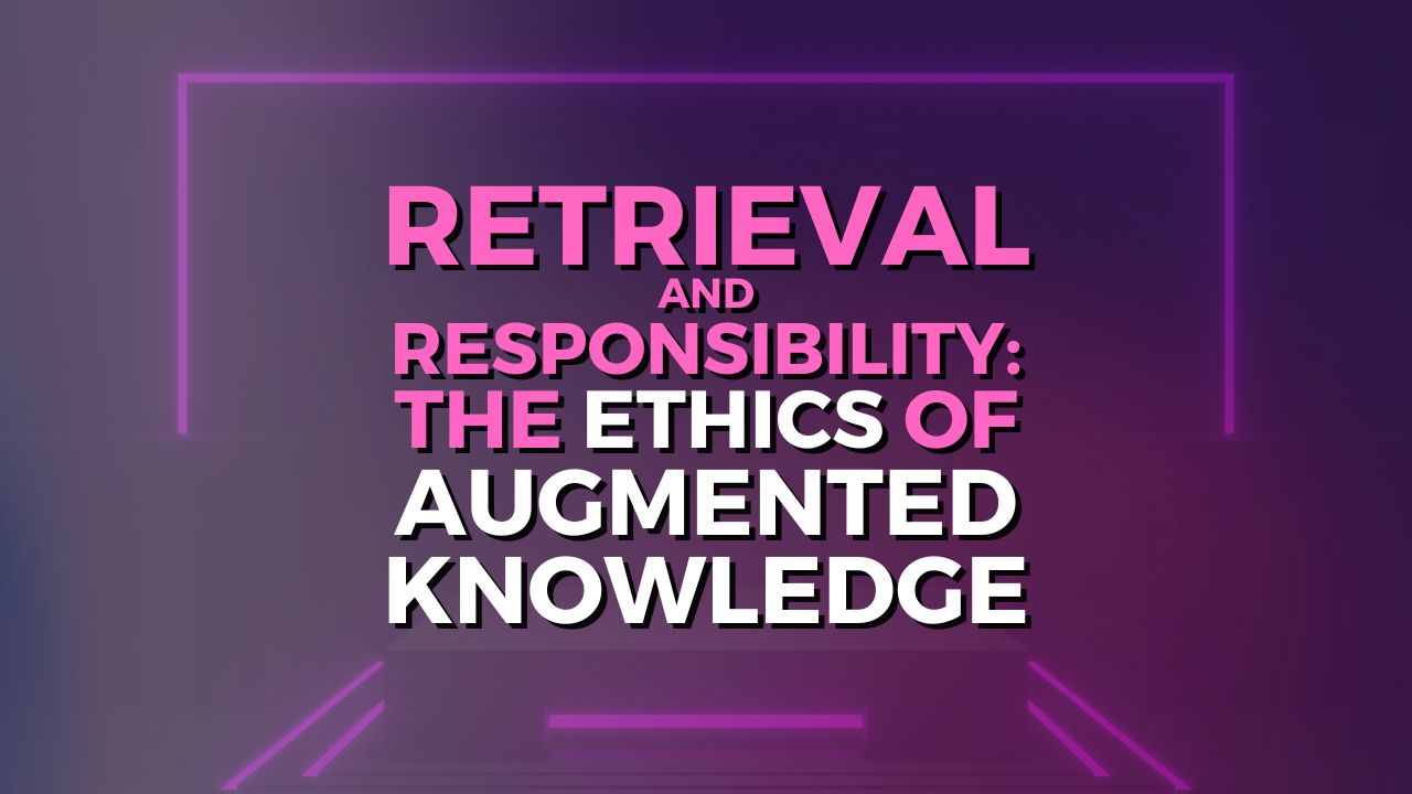 Retrieval and Responsibility: The Ethics of Augmented Knowledge - Sease